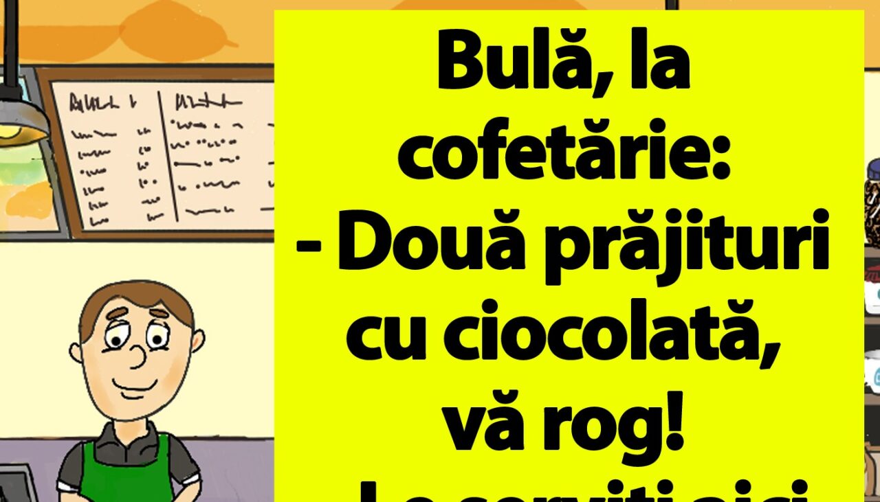 BANCUL ZILEI | Bulă, la cofetărie: „Două prăjituri cu ciocolată, vă rog!”