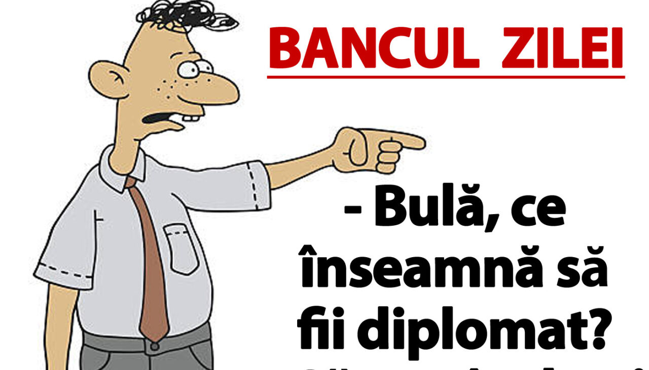 BANCUL ZILEI | „Bulă, ce înseamnă să fii diplomat?”