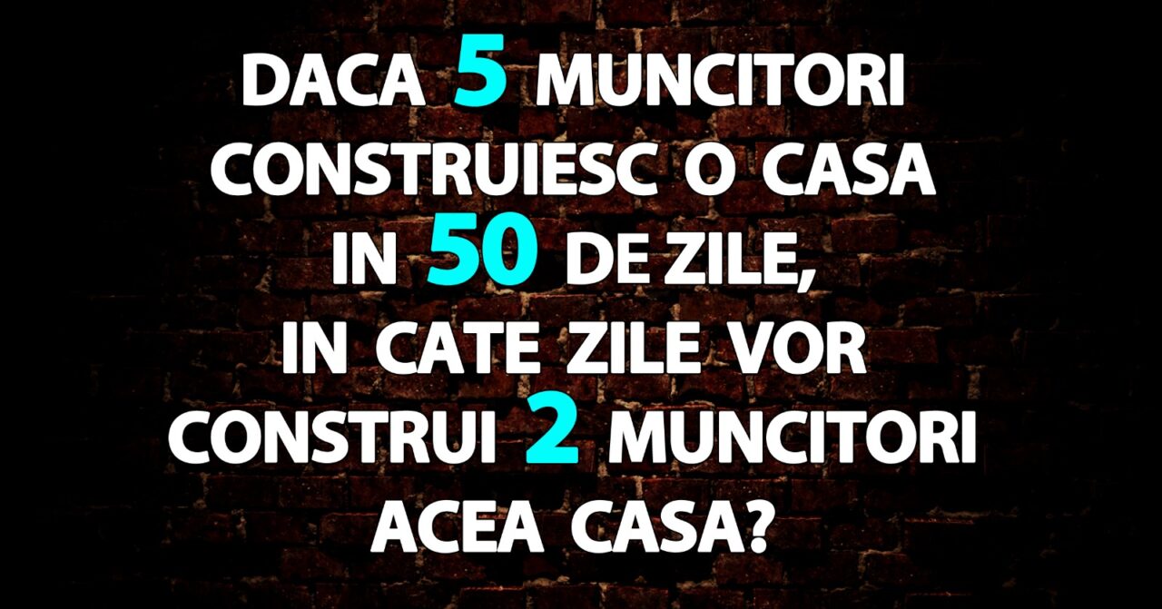 TEST IQ | Dacă 5 muncitori construiesc o casă în 50 de zile, în câte zile vor construi 2 muncitori acea casă?