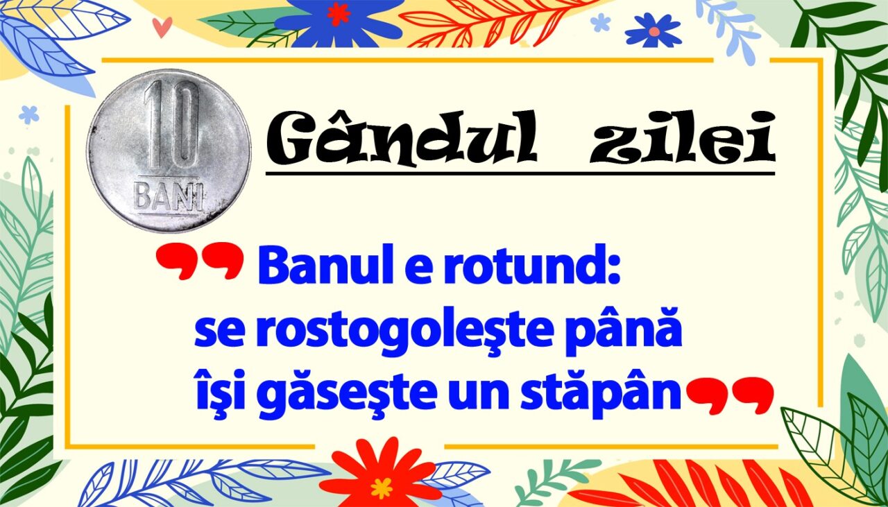 GÂNDUL ZILEI | Banul e rotund: se rostogoleşte până îşi găseşte un stăpân