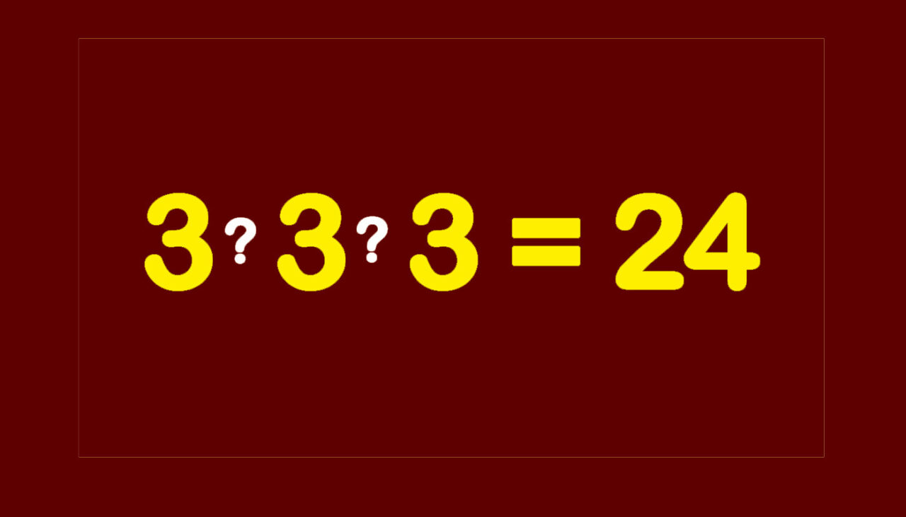 Test de inteligență pentru genii | Completați cele 2 operații matematice dintre cele 3 cifre de 3, pentru a obține egalitatea: 3 3 3 = 24
