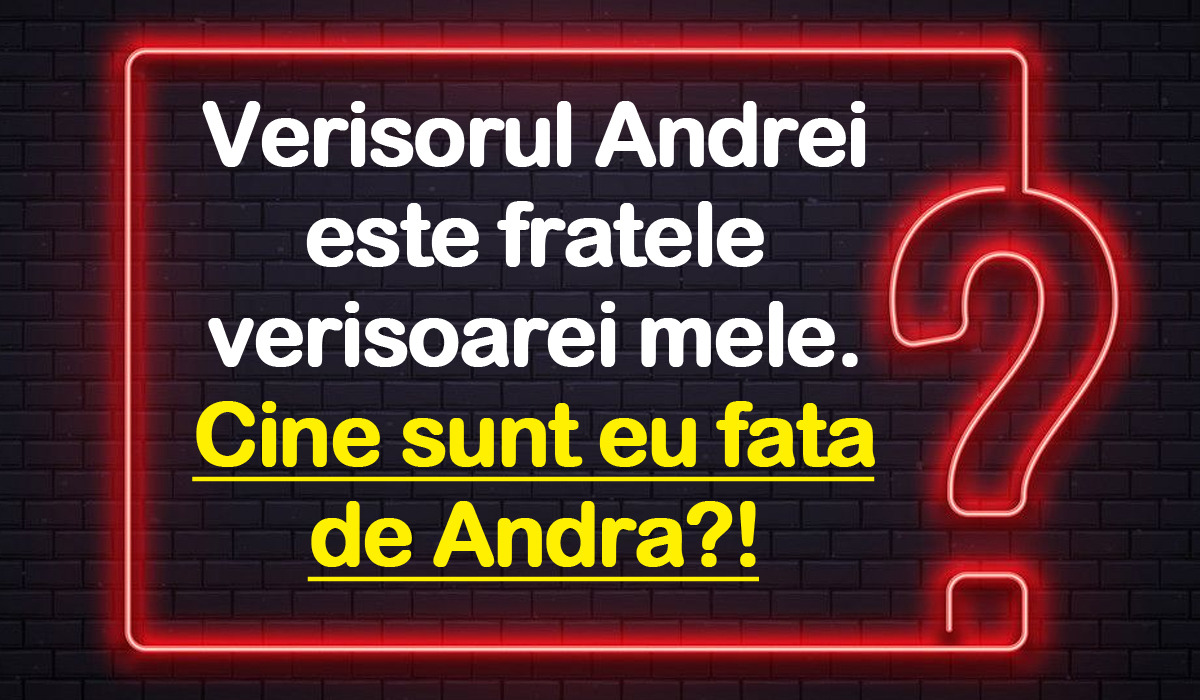 Test de logică | Verișorul Andrei e fratele verișoarei mele. Cine sunt eu față de Andra?!