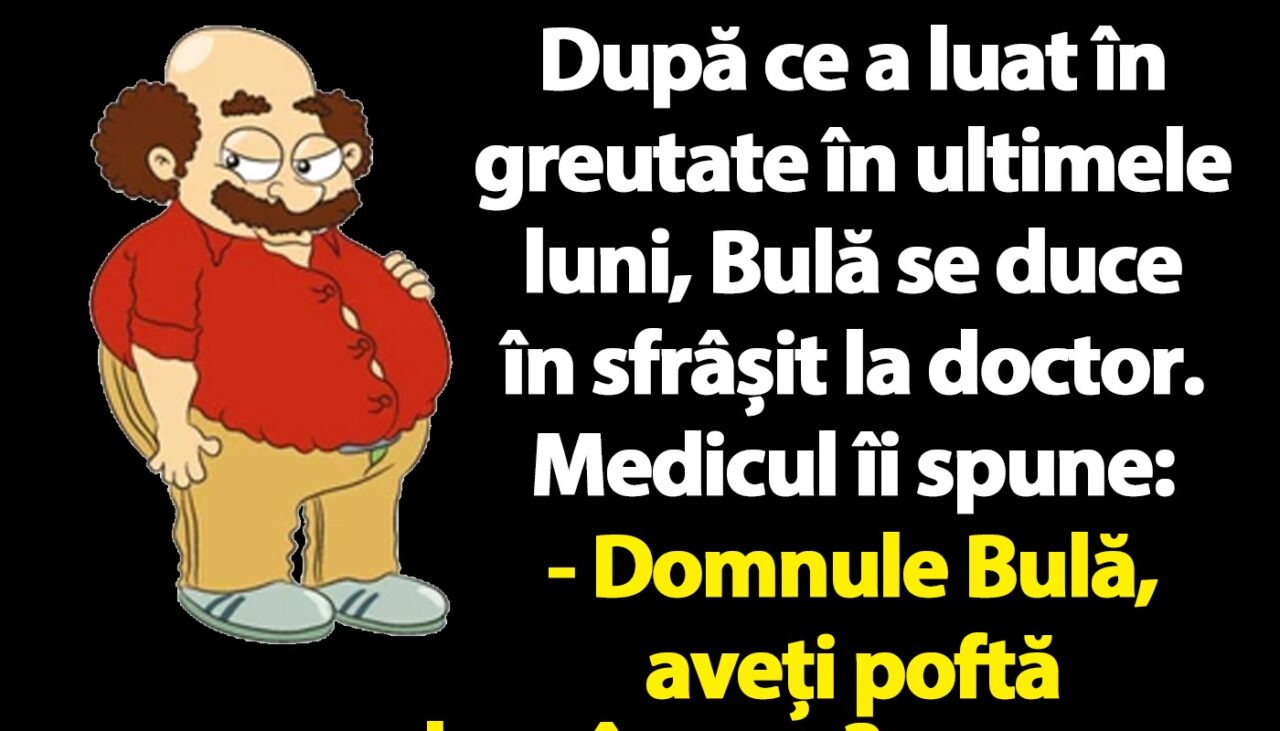 BANC | Doctorul: „Domnule Bulă, aveți poftă de mâncare?”