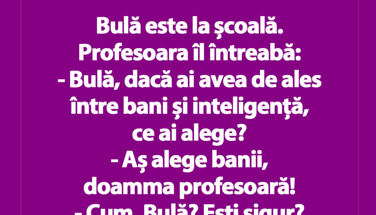 BANC | „Bulă, dacă ai avea de ales între bani și inteligență, ce ai alege?”