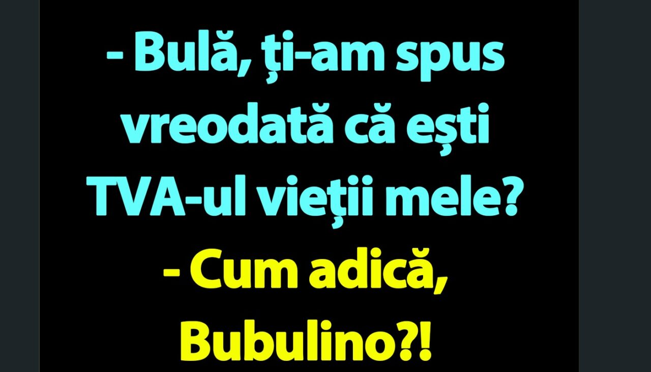 BANC | „Bulă, ești TVA-ul vieții mele”