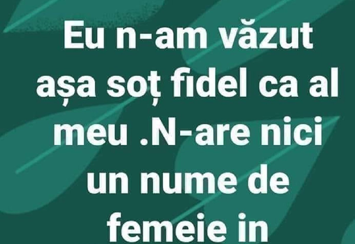 BANCUL zilei. „Eu nu am văzut soț fidel ca al meu!”