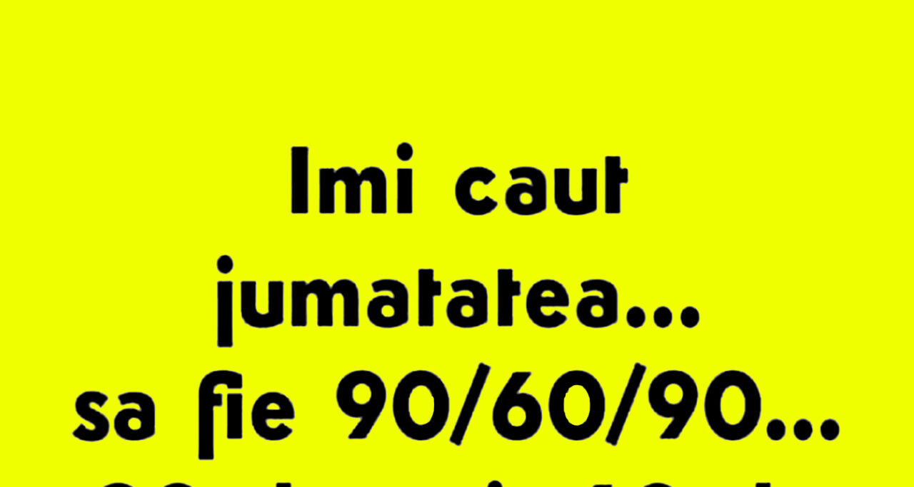 BANCUL ZILEI | „Îmi caut jumătatea. Să fie 90/60/90…”