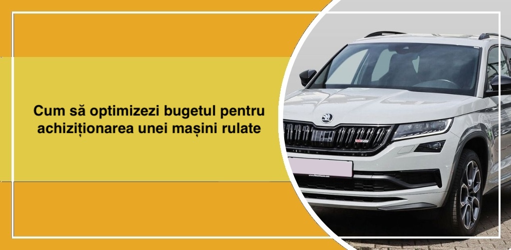 Cum să optimizezi bugetul pentru achiziționarea unei mașini rulate