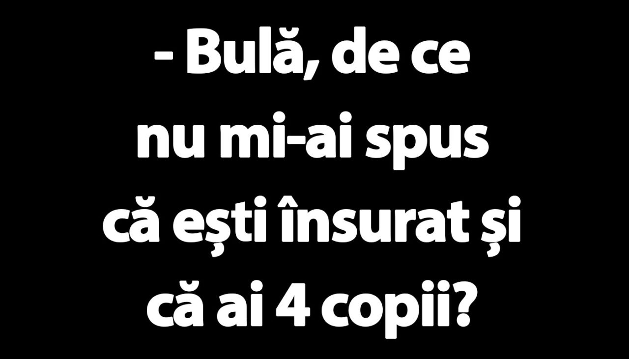 BANC | „Bulă, de ce nu mi-ai spus că ești însurat și că ai 4 copii?”
