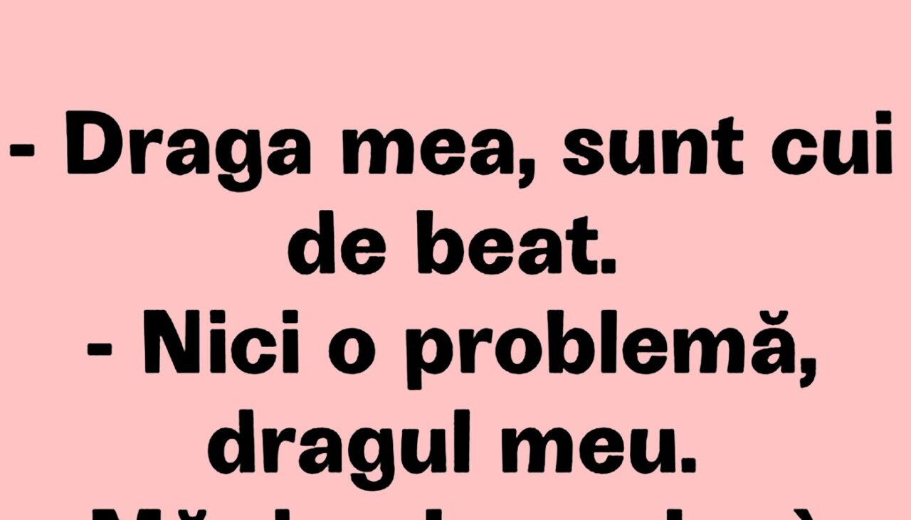 BANCUL ZILEI | „Draga mea, sunt cui de beat”