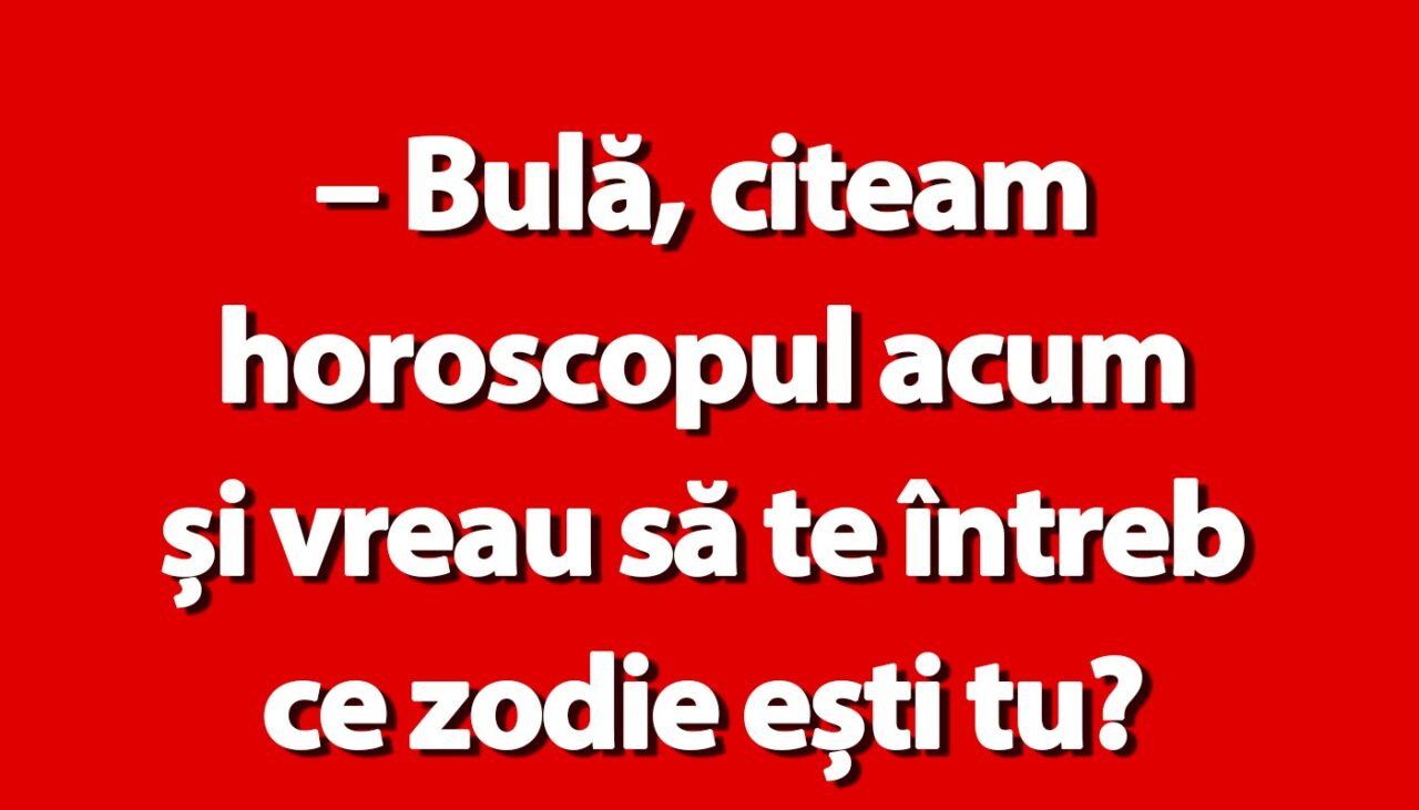 BANC | „Bulă, citeam horoscopul. Ce zodie ești?”