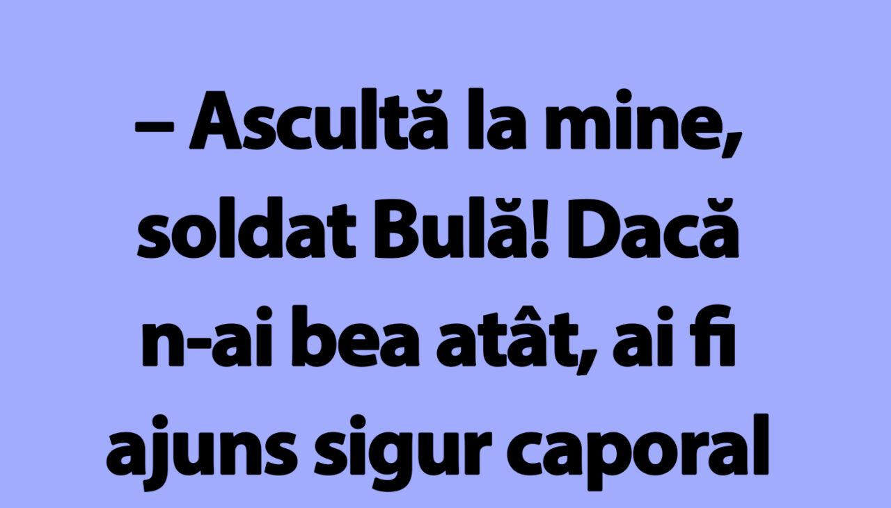 BANC | „Bulă, dacă n-ai bea atât, ai fi ajuns sigur caporal sau chiar sergent”