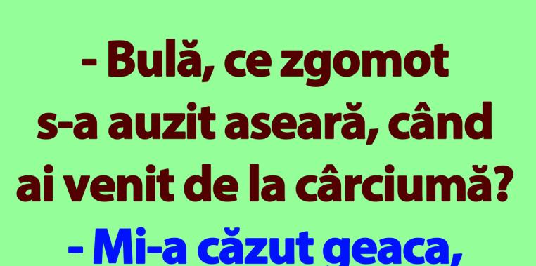 BANC | „Bulă, ce zgomot s-a auzit aseară, când ai venit de la cârciumă?”