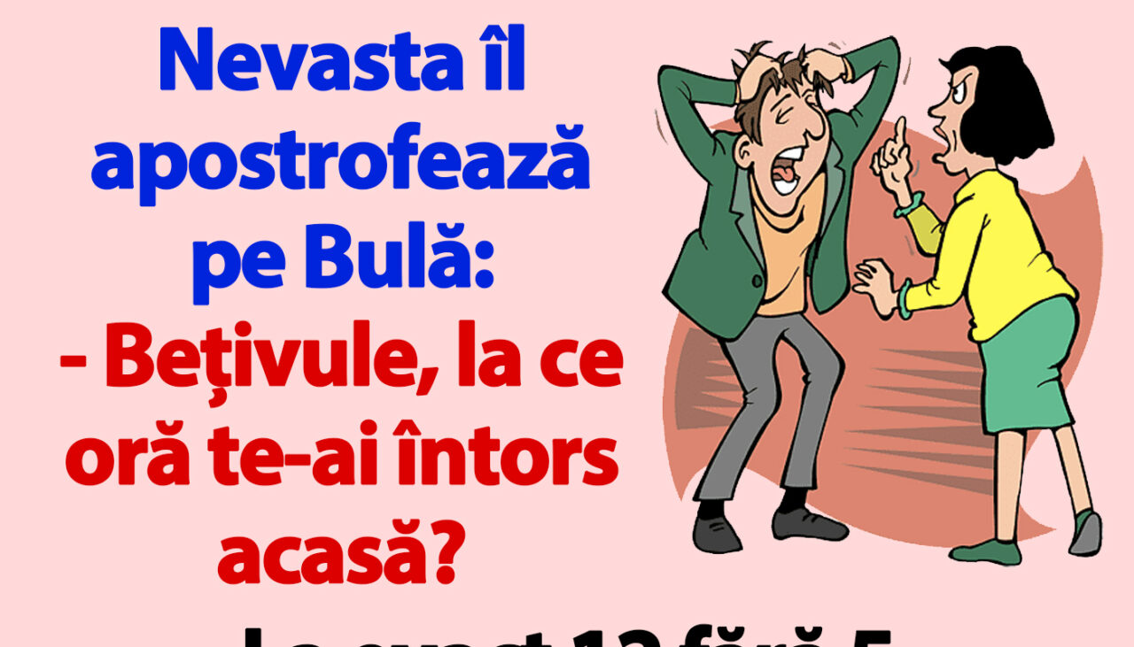 BANC | Nevasta îl apostrofează pe Bulă: „Bețivule, la ce oră te-ai întors acasă?”