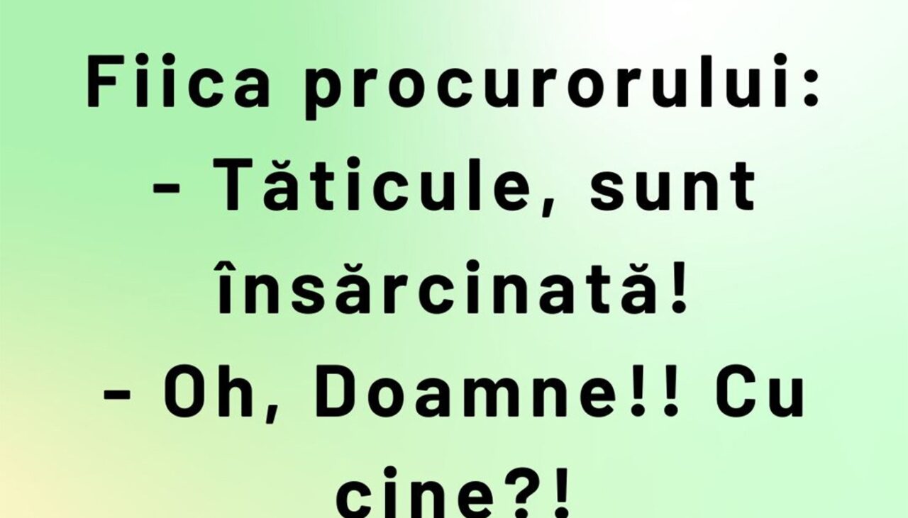 BANCUL ZILEI | Fiica procurorului: „Tăticule, sunt însărcinată”