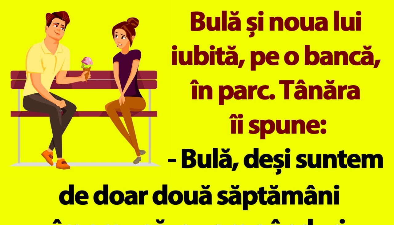 BANC | „Bulă, deși suntem de doar două săptămâni împreună, eu am gânduri serioase cu tine”