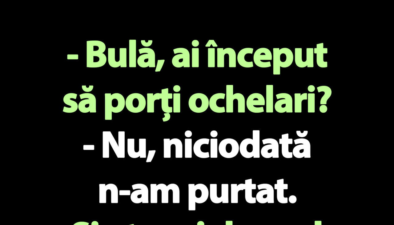 BANC | „Bulă, ai început să porți ochelari?”